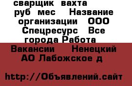 сварщик. вахта. 40 000 руб./мес. › Название организации ­ ООО Спецресурс - Все города Работа » Вакансии   . Ненецкий АО,Лабожское д.